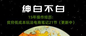 绅白不白·15年操作经历：贫穷低成本玩法电商笔记21节（1031日更新）-项目资源库