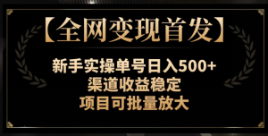 【全网变现首发】新手实操单号日入500+，渠道收益稳定，项目可批量放大【揭秘】-项目资源库