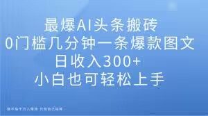 最爆AI头条搬砖，0门槛几分钟一条爆款图文，日收入300+，小白也可轻松上手【揭秘】-项目资源库