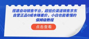 搭建自动销售平台，超低价渠道销售京东自营正品0成本赚差价，小白也能看懂的保姆级教程【揭秘】-项目资源库