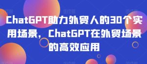 ChatGPT助力外贸人的30个实用场景，ChatGPT在外贸场景的高效应用-项目资源库