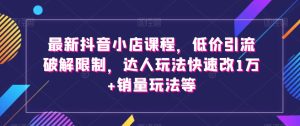 最新抖音小店课程,低价引流破解限制,达人玩法快速改1万+销量玩法等-项目资源库