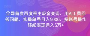 全网首发百度答主吸金变现，用AI工具回答问题，实操单号月入5000，多账号操作轻松实现月入5万+【揭秘】-项目资源库