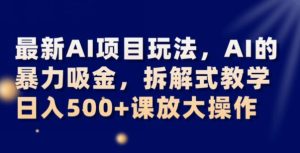 最新AI项目玩法，AI的暴力吸金，拆解式教学，日入500+可放大操作【揭秘】-项目资源库
