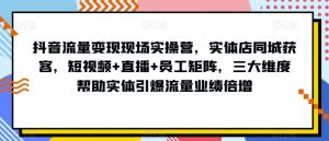 抖音流量变现现场实操营,实体店同城获客,短视频+直播+员工矩阵,三大维度帮助实体引爆流量业绩倍增-项目资源库