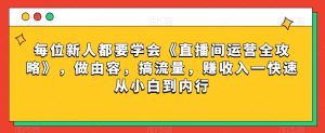 每位新人都要学会《直播间运营全攻略》，做由容，搞流量，赚收入一快速从小白到内行-项目资源库