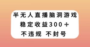 半无人直播脑洞小游戏，每天收入300+，保姆式教学小白轻松上手【揭秘】-项目资源库