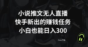 小说推文无人直播，快手新出的赚钱任务，小白也能日入300+【揭秘】-项目资源库