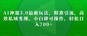 AI神器3.0最新玩法，精准引流，高效私域变现，小白即可操作，轻松日入700+【揭秘】-项目资源库