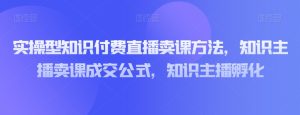 实操型知识付费直播卖课方法,知识主播卖课成交公式,知识主播孵化-项目资源库