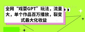 全网“戏耍GPT”玩法，流量大，单个作品百万播放，裂变式最大化收益【揭秘】-项目资源库