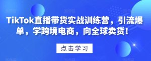 TikTok直播带货实战训练营,引流爆单,学跨境电商,向全球卖货!-项目资源库