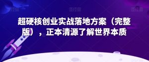 超硬核创业实战落地方案(完整版),正本清源了解世界本质-项目资源库