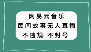 网易云民间故事无人直播，零投入低风险、人人可做【揭秘】-项目资源库