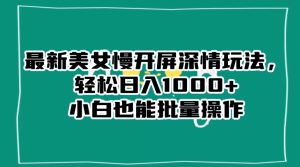 最新美女慢开屏深情玩法,轻松日入1000+小白也能批量操作-项目资源库