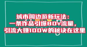 城市周边游新玩法:一条作品引爆80+流量,引流大赚100W的秘诀在这里【揭秘】-项目资源库