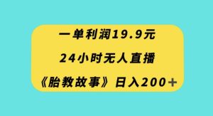 一单利润19.9，24小时无人直播胎教故事，每天轻松200+【揭秘】-项目资源库