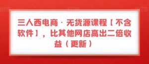 三人西电商·无货源课程【不含软件】，比其他网店高出二倍收益（更新）-项目资源库