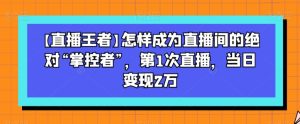 【直播王者】怎样成为直播间的绝对“掌控者”,第1次直播,当日变现2万-项目资源库