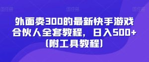 外面卖300的最新快手游戏合伙人全套教程，日入500+（附工具教程）-项目资源库