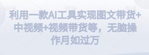 利用一款AI工具实现图文带货+中视频+视频带货等,无脑操作月如过万【揭秘】-项目资源库
