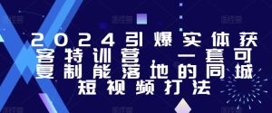 2024引爆实体获客特训营,一套可复制能落地的同城短视频打法-项目资源库