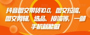 抖音图文带货10.0，图文拉流、图文剪辑，选品、接流等，一部手机就能做-项目资源库