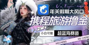 年关假期大风口，携程旅游撸金，超蓝海赛道,月入2w+【揭秘】-项目资源库