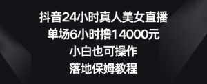抖音24小时真人美女直播,单场6小时撸14000元,小白也可操作,落地保姆教程【揭秘】-项目资源库
