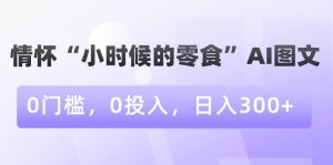 情怀“小时候的零食”AI图文，0门槛，0投入，日入300+【揭秘】-项目资源库