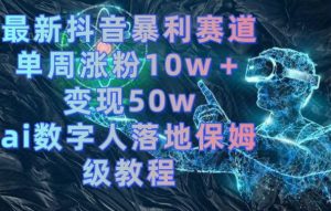 最新抖音暴利赛道，单周涨粉10w＋变现50w的ai数字人落地保姆级教程【揭秘】-项目资源库