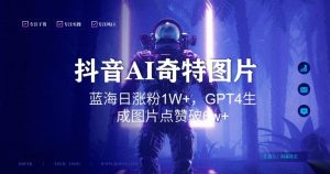 抖音用AI生成奇特图片GPT4玩法,蓝海日涨粉1W+,生成几张图片点赞破6w+【揭秘】-项目资源库