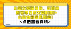 AI图文男粉带货，实测单账号单天成交额8000+，最关键是操作简单，小白看了也能上手【揭秘】-项目资源库