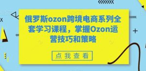 俄罗斯ozon跨境电商系列全套学习课程,掌握Ozon运营技巧和策略-项目资源库