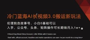 冷门蓝海AI长视频3.0搬运新玩法，小白0基础可以入手，公众号、头条、矩阵操作可长期做月入1w+【揭秘】-项目资源库