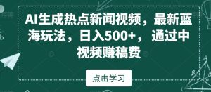 AI生成热点新闻视频，最新蓝海玩法，日入500+，通过中视频赚稿费【揭秘】-项目资源库