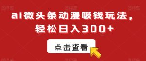 ai微头条动漫吸钱玩法,轻松日入300+【揭秘】-项目资源库