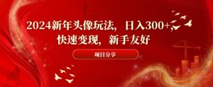 2024新年头像玩法，日入300+，快速变现，新手友好【揭秘】-项目资源库