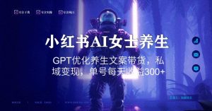 小红书AI女士养生，GPT优化养生文案带货，私域变现，单号每天收益300+【揭秘】-项目资源库