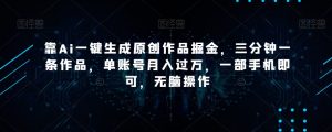 靠Ai一键生成原创作品掘金,三分钟一条作品,单账号月入过万,一部手机即可,无脑操作【揭秘】-项目资源库