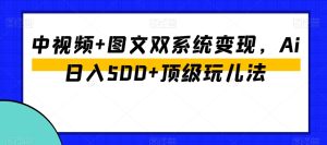 中视频+图文双系统变现，Ai日入500+顶级玩儿法-项目资源库