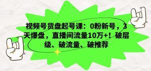 视频号货盘起号课：0粉新号，3天爆盘，直播间流量10万+！破层级、破流量、破推荐-项目资源库