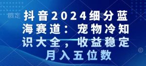 抖音2024细分蓝海赛道：宠物冷知识大全，收益稳定，月入五位数【揭秘】-项目资源库