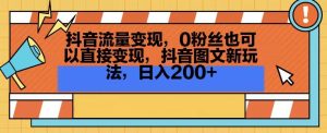 抖音流量变现,0粉丝也可以直接变现,抖音图文新玩法,日入200+【揭秘】-项目资源库