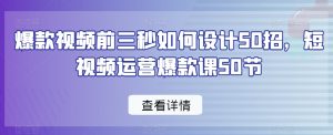 爆款视频前三秒如何设计50招,短视频运营爆款课50节-项目资源库