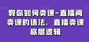 教你如何卖课-直播间卖课的语法，直播卖课底层逻辑-项目资源库