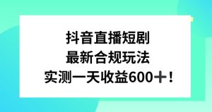 抖音直播短剧最新合规玩法，实测一天变现600+，教程+素材全解析【揭秘】-项目资源库