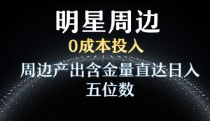 利用明星效应,0成本投入,周边产出含金量直达日入五位数【揭秘】-项目资源库