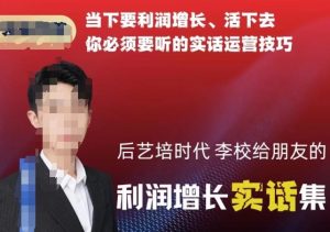 后艺培时代李校给朋友的利润增长实话集，当下要利润增长、活下去你必须要听的实话运营技巧-项目资源库