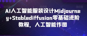 AI人工智能服装设计Midjourney+Stablediffusion零基础进阶教程,人工智能作图-项目资源库